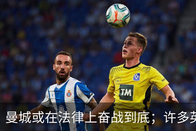 曼城或在法律上奋战到底；许多英超球队不愿直接驱逐曼城