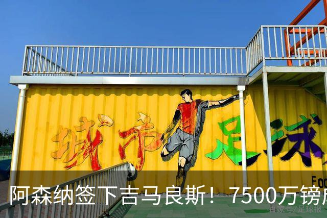阿森纳签下吉马良斯！7500万镑成交加盟